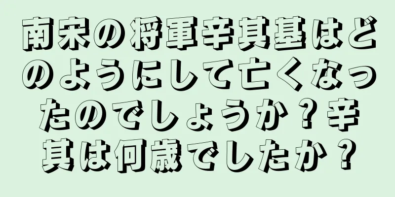 南宋の将軍辛其基はどのようにして亡くなったのでしょうか？辛其は何歳でしたか？