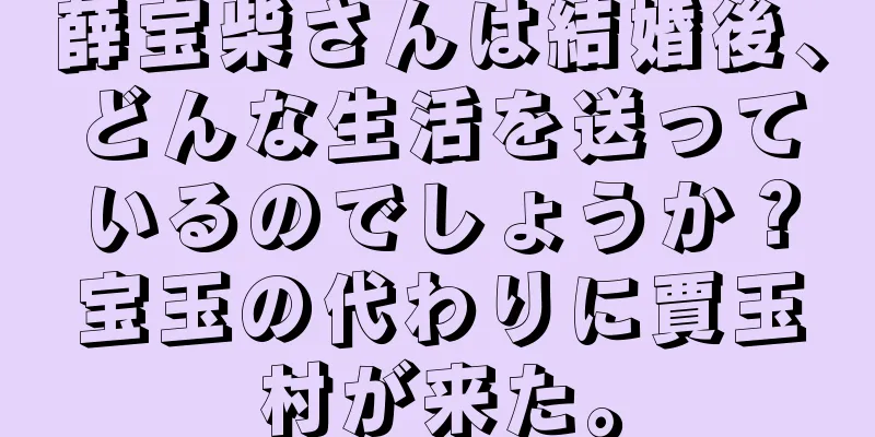 薛宝柴さんは結婚後、どんな生活を送っているのでしょうか？宝玉の代わりに賈玉村が来た。