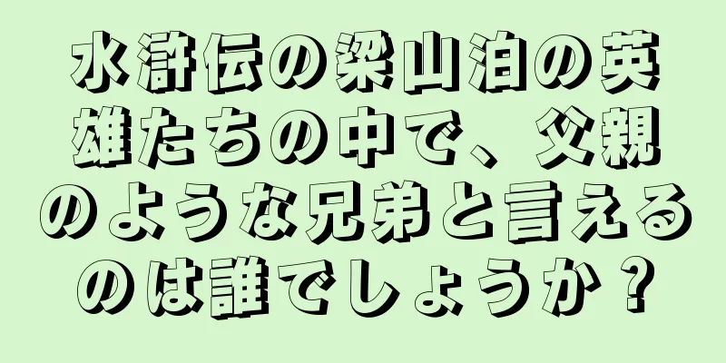 水滸伝の梁山泊の英雄たちの中で、父親のような兄弟と言えるのは誰でしょうか？