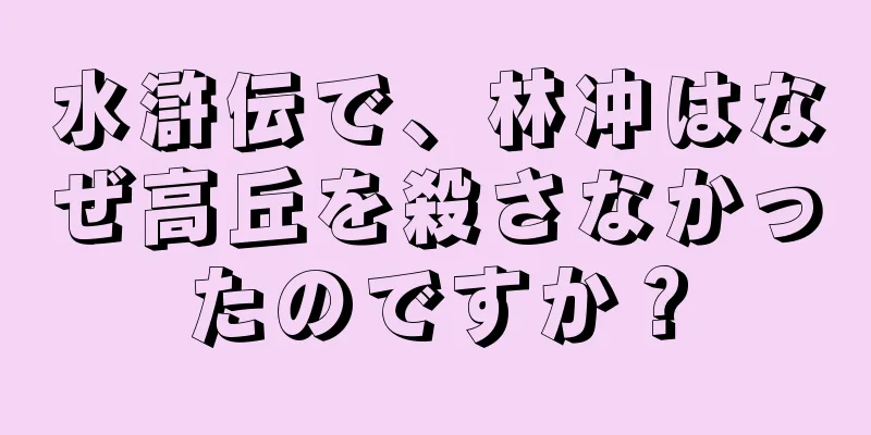 水滸伝で、林冲はなぜ高丘を殺さなかったのですか？