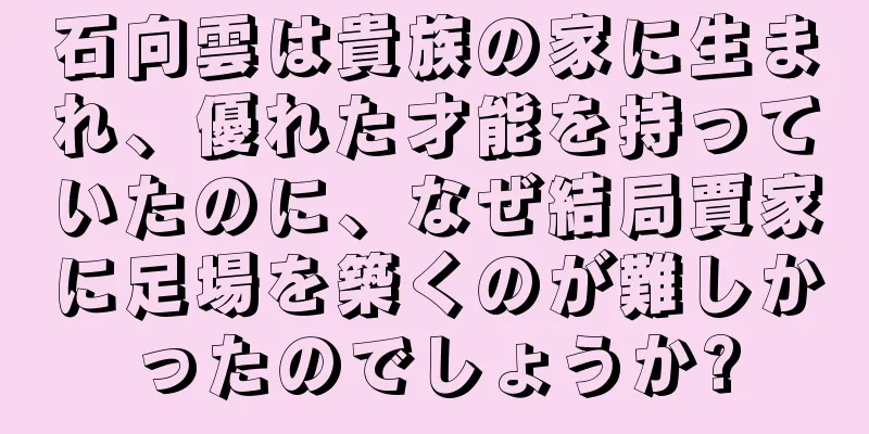 石向雲は貴族の家に生まれ、優れた才能を持っていたのに、なぜ結局賈家に足場を築くのが難しかったのでしょうか?