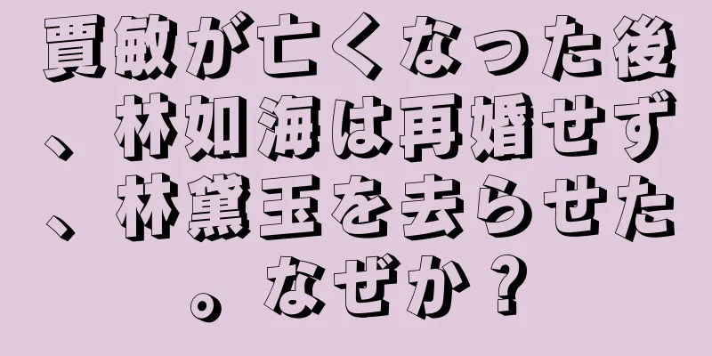 賈敏が亡くなった後、林如海は再婚せず、林黛玉を去らせた。なぜか？
