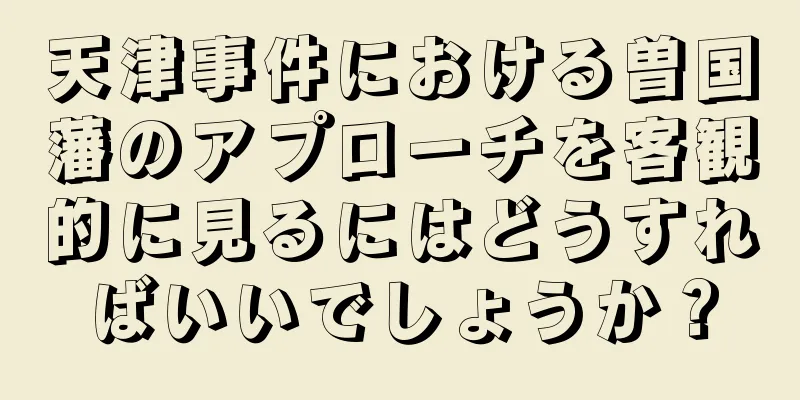 天津事件における曽国藩のアプローチを客観的に見るにはどうすればいいでしょうか？