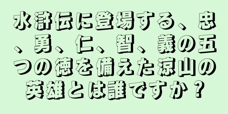 水滸伝に登場する、忠、勇、仁、智、義の五つの徳を備えた涼山の英雄とは誰ですか？
