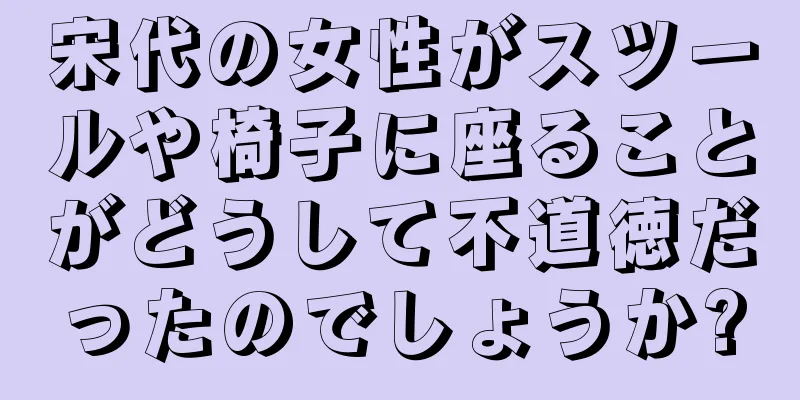 宋代の女性がスツールや椅子に座ることがどうして不道徳だったのでしょうか?