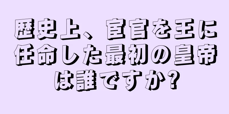 歴史上、宦官を王に任命した最初の皇帝は誰ですか?