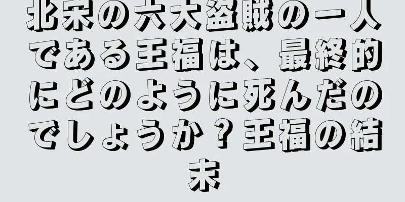 北宋の六大盗賊の一人である王福は、最終的にどのように死んだのでしょうか？王福の結末