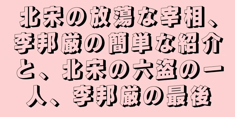 北宋の放蕩な宰相、李邦厳の簡単な紹介と、北宋の六盗の一人、李邦厳の最後