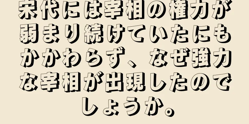 宋代には宰相の権力が弱まり続けていたにもかかわらず、なぜ強力な宰相が出現したのでしょうか。