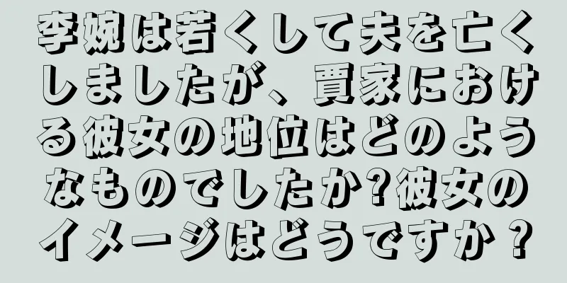 李婉は若くして夫を亡くしましたが、賈家における彼女の地位はどのようなものでしたか?彼女のイメージはどうですか？