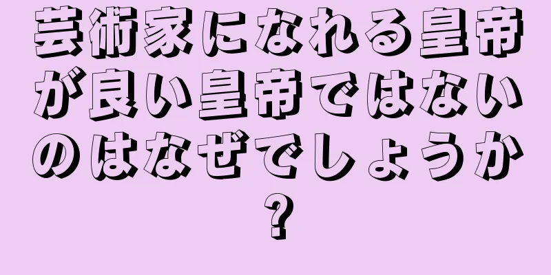 芸術家になれる皇帝が良い皇帝ではないのはなぜでしょうか?