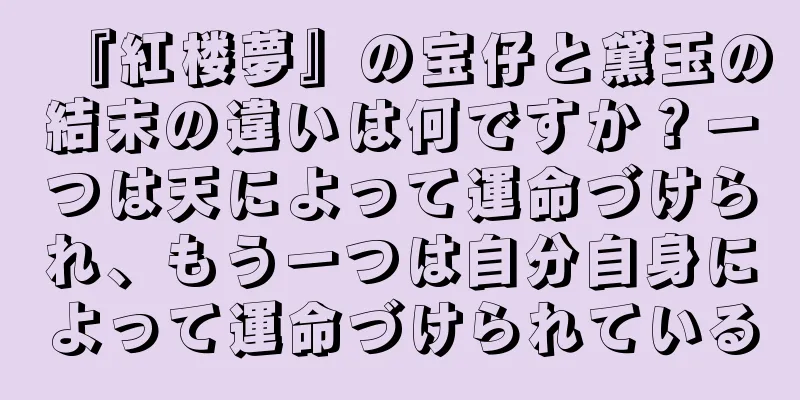 『紅楼夢』の宝仔と黛玉の結末の違いは何ですか？一つは天によって運命づけられ、もう一つは自分自身によって運命づけられている