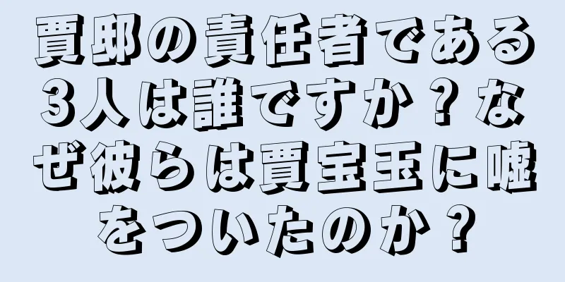 賈邸の責任者である3人は誰ですか？なぜ彼らは賈宝玉に嘘をついたのか？