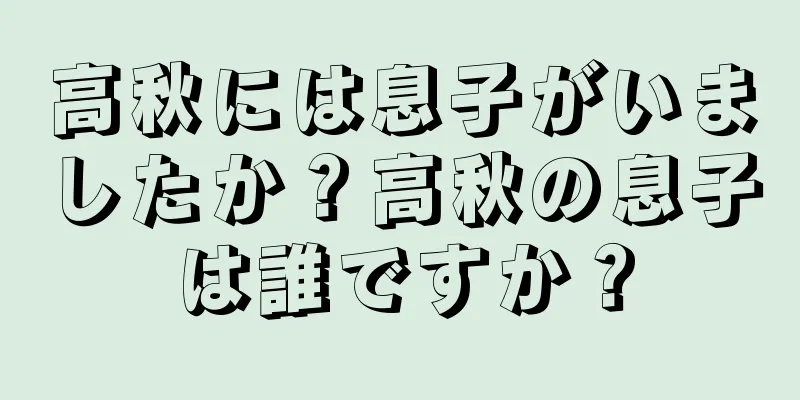 高秋には息子がいましたか？高秋の息子は誰ですか？