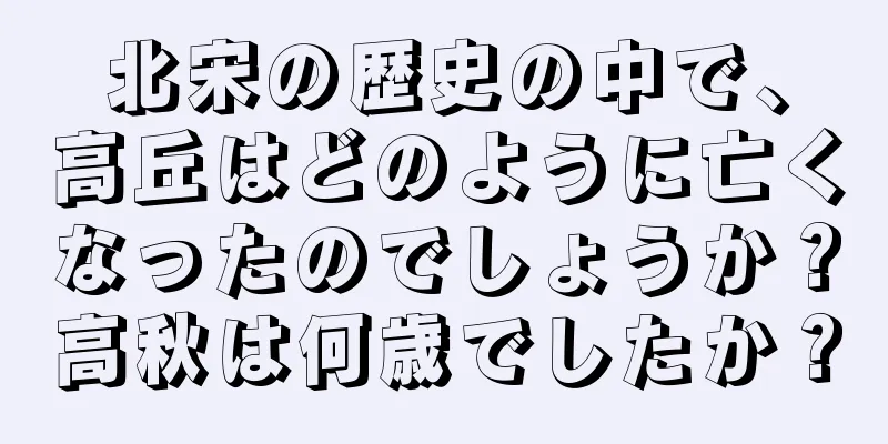 北宋の歴史の中で、高丘はどのように亡くなったのでしょうか？高秋は何歳でしたか？