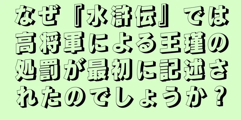 なぜ『水滸伝』では高将軍による王瑾の処罰が最初に記述されたのでしょうか？