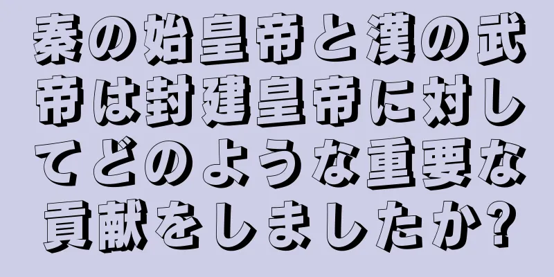 秦の始皇帝と漢の武帝は封建皇帝に対してどのような重要な貢献をしましたか?