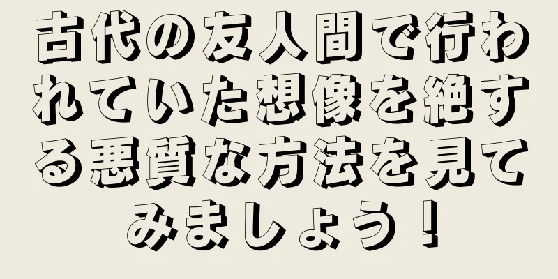 古代の友人間で行われていた想像を絶する悪質な方法を見てみましょう！