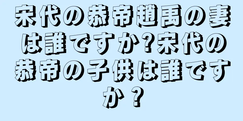 宋代の恭帝趙禹の妻は誰ですか?宋代の恭帝の子供は誰ですか？