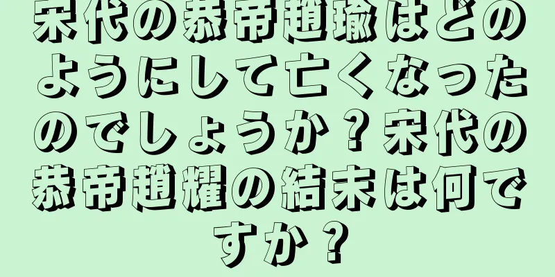 宋代の恭帝趙瑜はどのようにして亡くなったのでしょうか？宋代の恭帝趙耀の結末は何ですか？