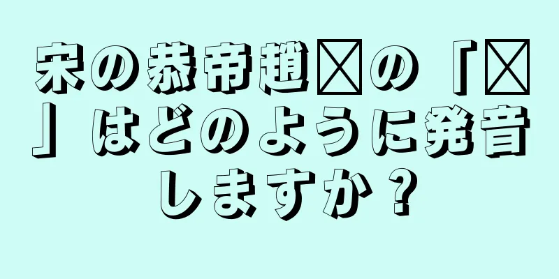 宋の恭帝趙㬎の「㬎」はどのように発音しますか？