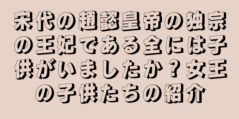 宋代の趙懿皇帝の独宗の王妃である全には子供がいましたか？女王の子供たちの紹介