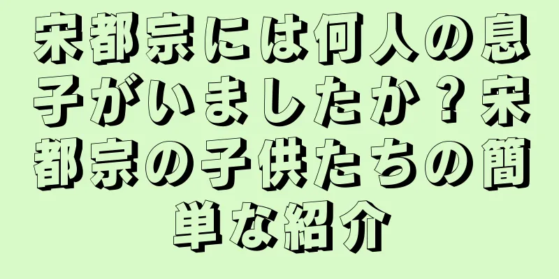 宋都宗には何人の息子がいましたか？宋都宗の子供たちの簡単な紹介