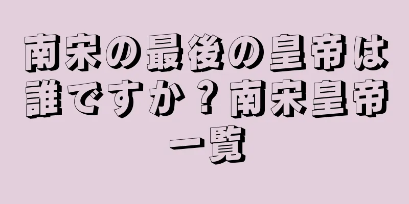 南宋の最後の皇帝は誰ですか？南宋皇帝一覧