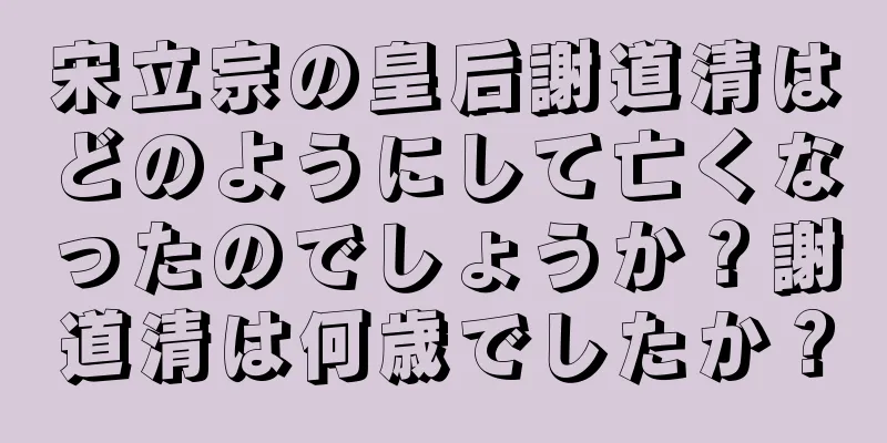 宋立宗の皇后謝道清はどのようにして亡くなったのでしょうか？謝道清は何歳でしたか？