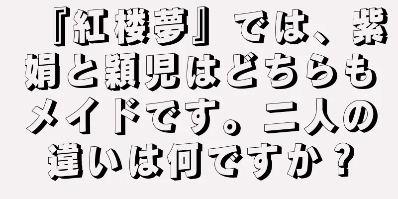 『紅楼夢』では、紫娟と穎児はどちらもメイドです。二人の違いは何ですか？