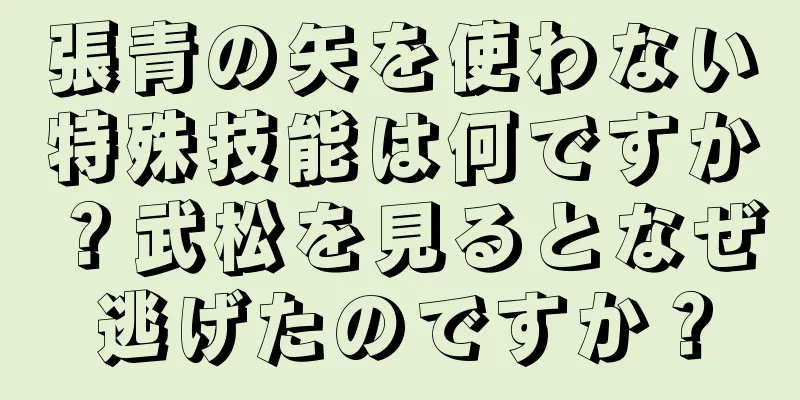 張青の矢を使わない特殊技能は何ですか？武松を見るとなぜ逃げたのですか？
