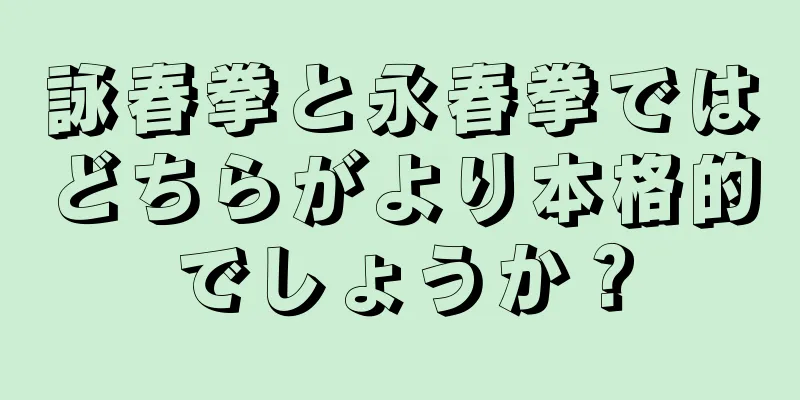 詠春拳と永春拳ではどちらがより本格的でしょうか？