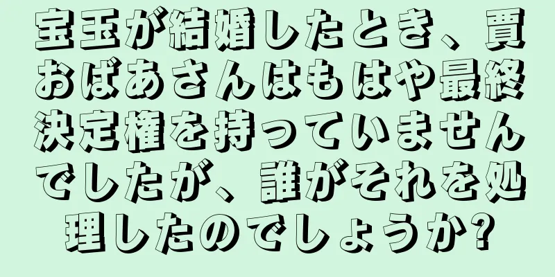 宝玉が結婚したとき、賈おばあさんはもはや最終決定権を持っていませんでしたが、誰がそれを処理したのでしょうか?