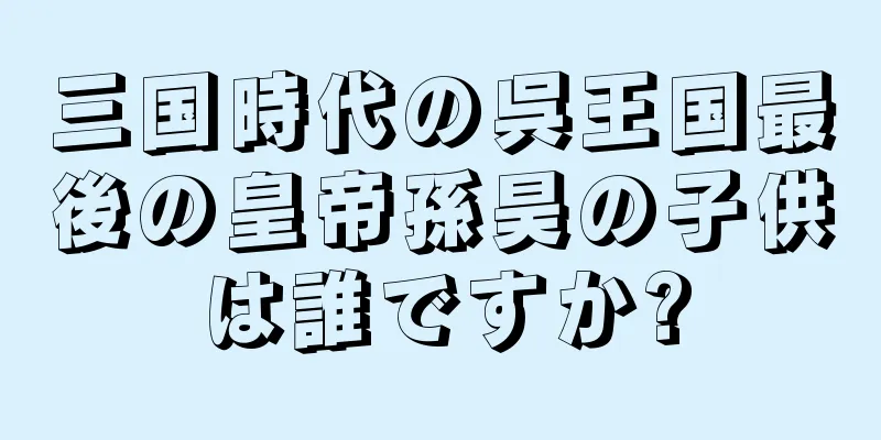 三国時代の呉王国最後の皇帝孫昊の子供は誰ですか?