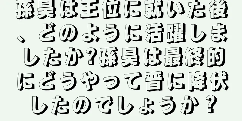 孫昊は王位に就いた後、どのように活躍しましたか?孫昊は最終的にどうやって晋に降伏したのでしょうか？