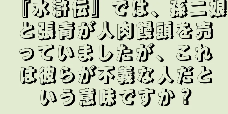 『水滸伝』では、孫二娘と張青が人肉饅頭を売っていましたが、これは彼らが不義な人だという意味ですか？