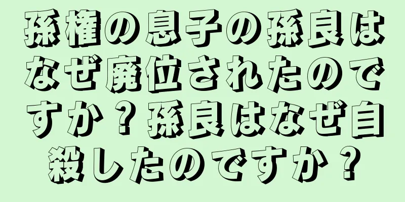 孫権の息子の孫良はなぜ廃位されたのですか？孫良はなぜ自殺したのですか？