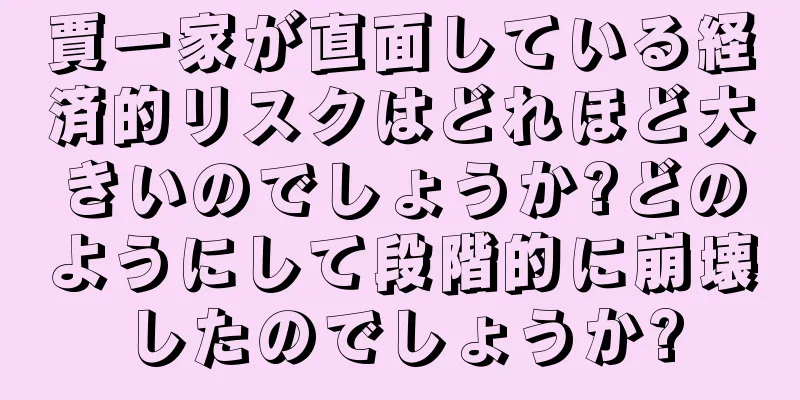 賈一家が直面している経済的リスクはどれほど大きいのでしょうか?どのようにして段階的に崩壊したのでしょうか?