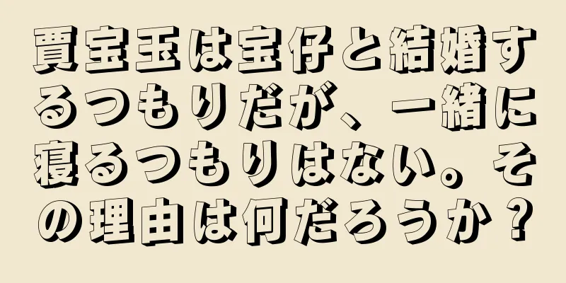 賈宝玉は宝仔と結婚するつもりだが、一緒に寝るつもりはない。その理由は何だろうか？
