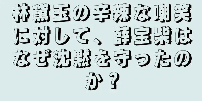 林黛玉の辛辣な嘲笑に対して、薛宝柴はなぜ沈黙を守ったのか？