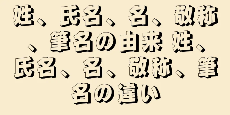 姓、氏名、名、敬称、筆名の由来 姓、氏名、名、敬称、筆名の違い