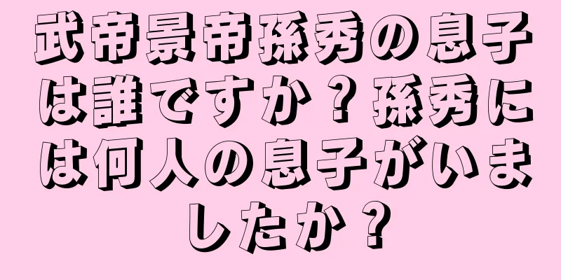 武帝景帝孫秀の息子は誰ですか？孫秀には何人の息子がいましたか？