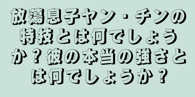 放蕩息子ヤン・チンの特技とは何でしょうか？彼の本当の強さとは何でしょうか？