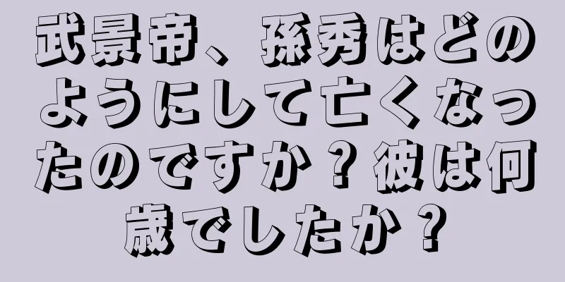 武景帝、孫秀はどのようにして亡くなったのですか？彼は何歳でしたか？