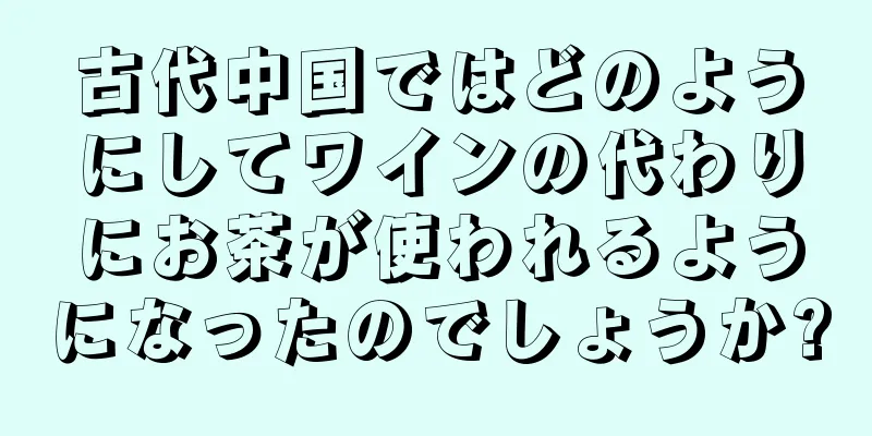 古代中国ではどのようにしてワインの代わりにお茶が使われるようになったのでしょうか?