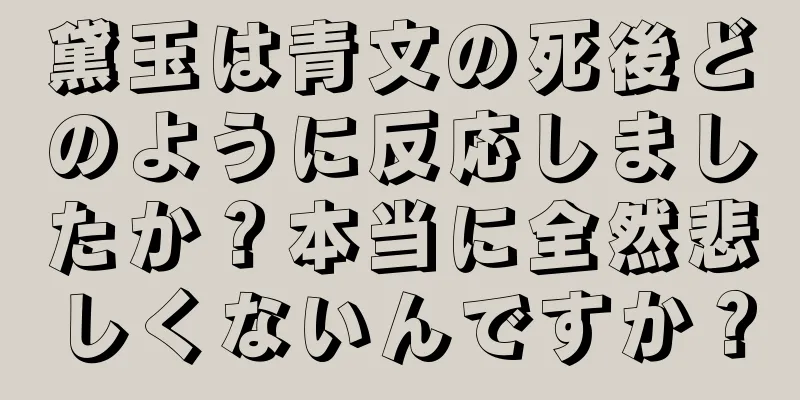 黛玉は青文の死後どのように反応しましたか？本当に全然悲しくないんですか？