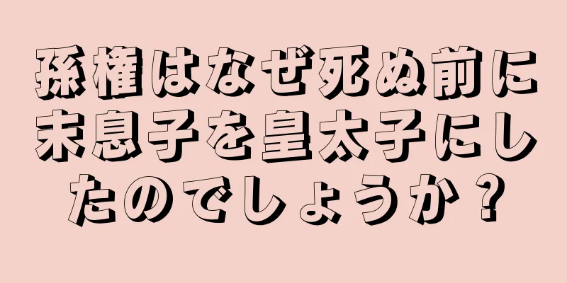 孫権はなぜ死ぬ前に末息子を皇太子にしたのでしょうか？