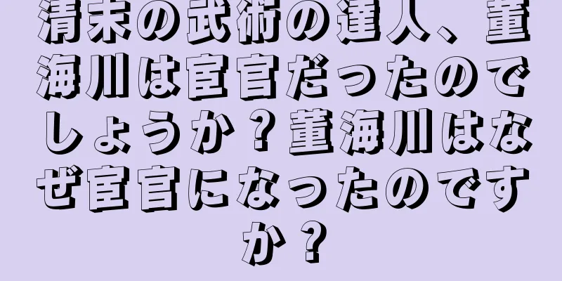 清末の武術の達人、董海川は宦官だったのでしょうか？董海川はなぜ宦官になったのですか？