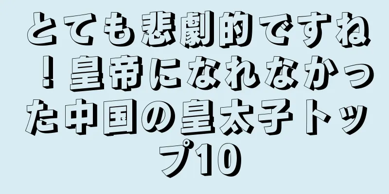 とても悲劇的ですね！皇帝になれなかった中国の皇太子トップ10