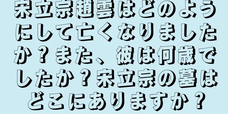 宋立宗趙雲はどのようにして亡くなりましたか？また、彼は何歳でしたか？宋立宗の墓はどこにありますか？